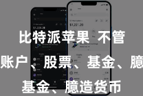 比特派苹果 不管是银行账户、股票、基金、臆造货币