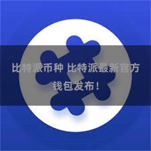 比特派币种 比特派最新官方钱包发布！