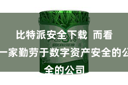 比特派安全下载  而看成一家勤劳于数字资产安全的公司