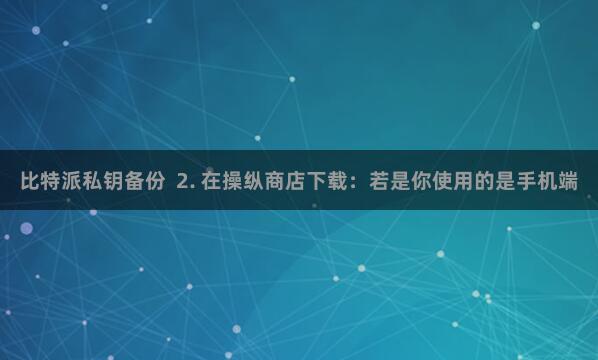 比特派私钥备份  2. 在操纵商店下载：若是你使用的是手机端