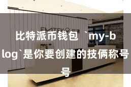 比特派币钱包  `my-blog`是你要创建的技俩称号