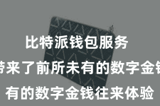 比特派钱包服务 为用户带来了前所未有的数字金钱往来体验